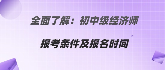 全面了解：初中級經(jīng)濟(jì)師報考條件及報名時間