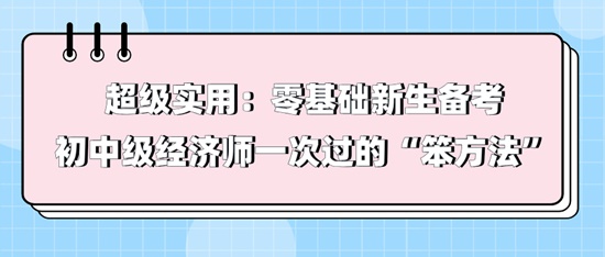 超級實(shí)用：零基礎(chǔ)新生備考初中級經(jīng)濟(jì)師一次過的“笨方法”