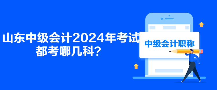 山東中級(jí)會(huì)計(jì)2024年考試都考哪幾科？