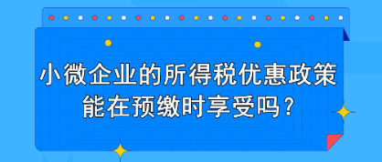 小微企業(yè)的所得稅優(yōu)惠政策能在預(yù)繳時享受嗎？