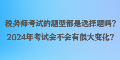 稅務(wù)師考試的題型都是選擇題嗎？2024年考試會(huì)不會(huì)有很大變化？