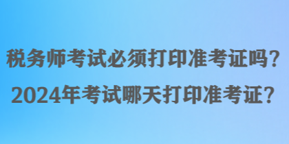 稅務(wù)師考試必須打印準(zhǔn)考證嗎？2024年考試哪天打印準(zhǔn)考證？