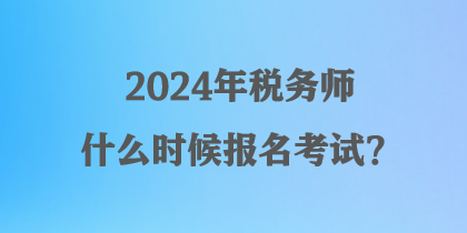 2024年稅務師什么時候報名考試？