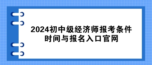 速看！2024初中級(jí)經(jīng)濟(jì)師報(bào)考條件、時(shí)間與報(bào)名入口官網(wǎng)