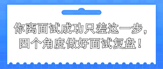 你離面試成功只差這一步，四個(gè)角度做好面試復(fù)盤(pán)！