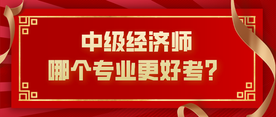 中級(jí)經(jīng)濟(jì)師哪個(gè)專業(yè)更好考？