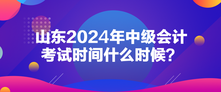 山東2024年中級會計考試時間什么時候？