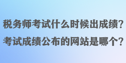 稅務(wù)師考試什么時(shí)候出成績(jī)？考試成績(jī)公布的網(wǎng)站是哪個(gè)？