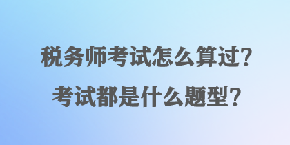 稅務(wù)師考試怎么算過？考試都是什么題型？