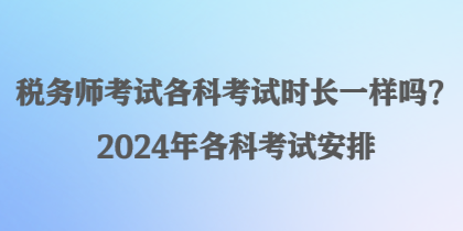 稅務(wù)師考試各科考試時(shí)長一樣嗎？2024年各科考試安排