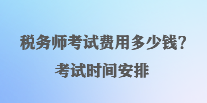 稅務(wù)師考試費(fèi)用多少錢？考試時(shí)間安排