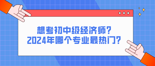 想考初中級經(jīng)濟師？2024年哪個專業(yè)最熱門？