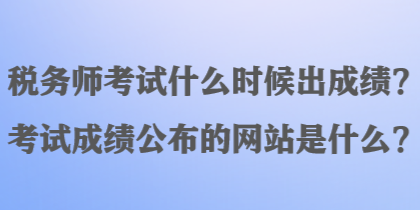 稅務(wù)師考試什么時候出成績？考試成績公布的網(wǎng)站是什么？