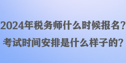 2024年稅務(wù)師什么時(shí)候報(bào)名？考試時(shí)間安排是什么樣子的？