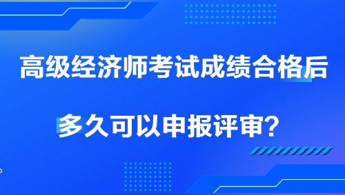 高級經(jīng)濟師考試成績合格后多久可以申報評審？