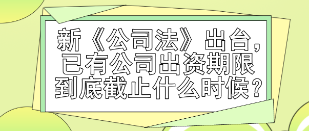 新《公司法》出臺，已有公司出資期限到底截止什么時(shí)候？