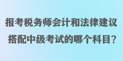 報(bào)考稅務(wù)師會(huì)計(jì)和法律建議搭配中級(jí)考試的哪個(gè)科目？