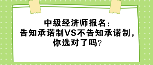 中級(jí)經(jīng)濟(jì)師報(bào)名：告知承諾制VS不告知承諾制，你選對(duì)了嗎？