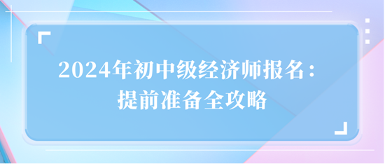 2024年初中級經(jīng)濟師報名：提前準備全攻略