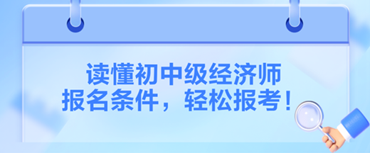 讀懂2024初中級(jí)經(jīng)濟(jì)師報(bào)名條件，輕松報(bào)考！