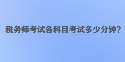 稅務(wù)師考試各科目考試多少分鐘？