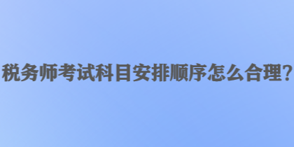 稅務(wù)師考試科目安排順序怎么合理？