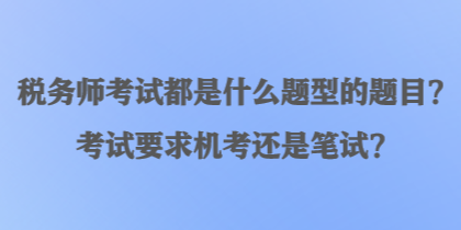 稅務師考試都是什么題型的題目？考試要求機考還是筆試？