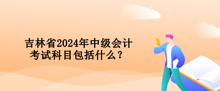 吉林省2024年中級會計考試科目包括什么？