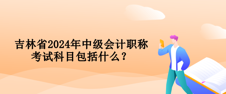 吉林省2024年中級會計職稱考試科目包括什么？