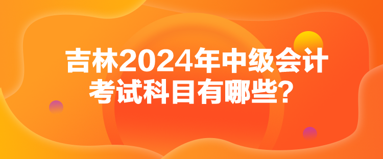 吉林2024年中級會計考試科目有哪些？