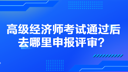 高級經(jīng)濟師考試通過后去哪里申報評審？