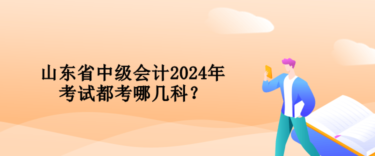 山東省中級會計2024年考試都考哪幾科？