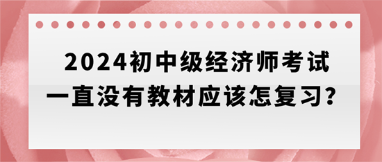 2024初中級(jí)經(jīng)濟(jì)師考試一直沒有教材應(yīng)該怎復(fù)習(xí)？