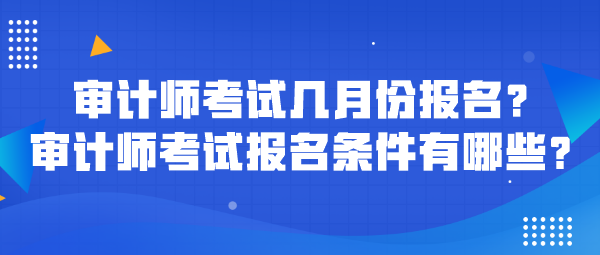 審計(jì)師考試幾月份報(bào)名？審計(jì)師考試報(bào)名條件有哪些？