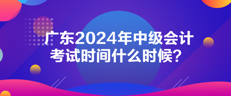 廣東2024年中級會計考試時間什么時候？