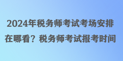 2024年稅務(wù)師考試考場(chǎng)安排在哪看？稅務(wù)師考試報(bào)考時(shí)間