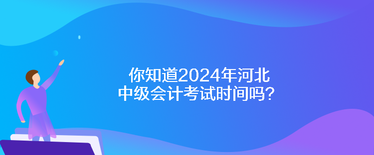 你知道2024年河北中級會計(jì)考試時間嗎？