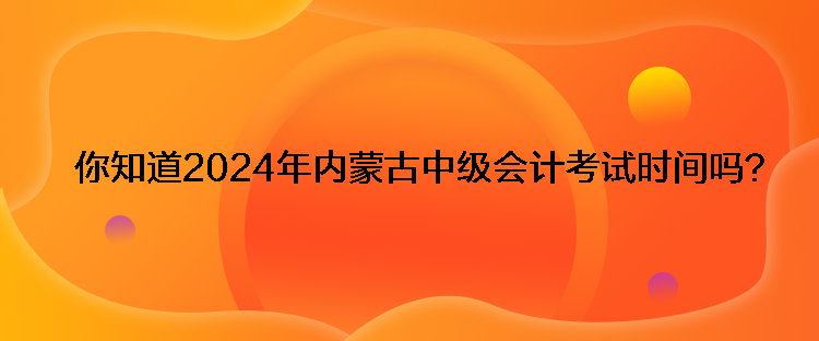 你知道2024年內(nèi)蒙古中級會計考試時間嗎？