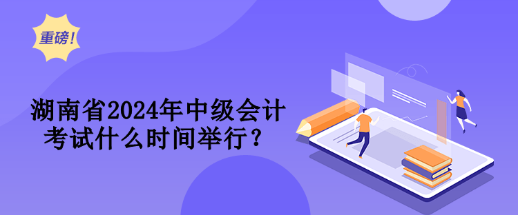 湖南省2024年中級會計考試什么時間舉行？