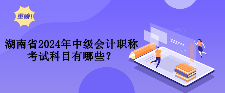 湖南省2024年中級(jí)會(huì)計(jì)職稱考試科目有哪些？