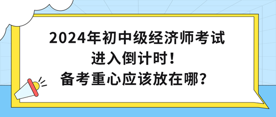 2024年初中級經(jīng)濟師考試進入倒計時！備考重心應該放在哪？