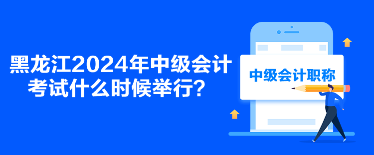 黑龍江2024年中級(jí)會(huì)計(jì)考試什么時(shí)候舉行？