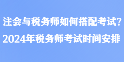 注會與稅務(wù)師如何搭配考試？2024年稅務(wù)師考試時間安排