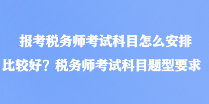 報(bào)考稅務(wù)師考試科目怎么安排比較好？稅務(wù)師考試科目題型要求