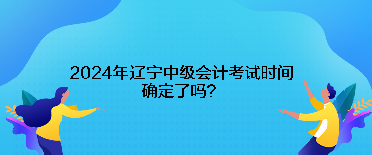 2024年遼寧中級(jí)會(huì)計(jì)考試時(shí)間確定了嗎？