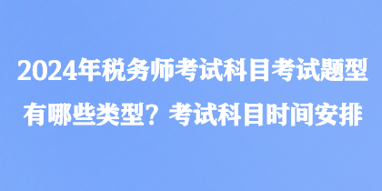 2024年稅務(wù)師考試科目考試題型有哪些類型？考試科目時間安排