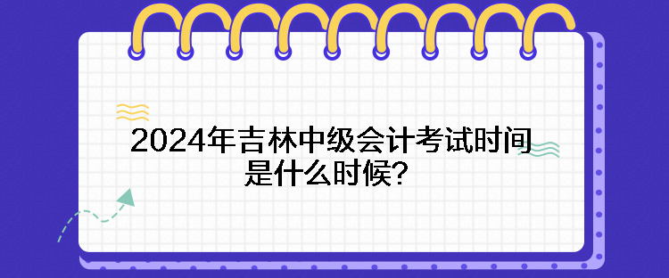 2024年吉林中級會計考試時間是什么時候？