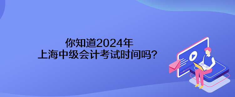 你知道2024年上海中級會計考試時間嗎？