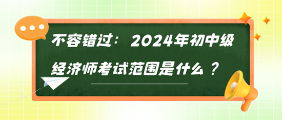 不容錯(cuò)過：2024年初中級(jí)經(jīng)濟(jì)師考試范圍是什么？