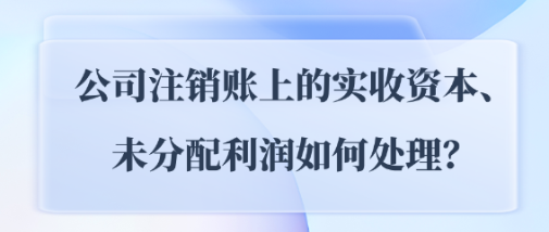 公司注銷賬上的實(shí)收資本、未分配利潤(rùn)如何處理？